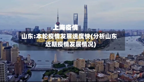 山东:本轮疫情发展速度快(分析山东近期疫情发展情况)-第2张图片