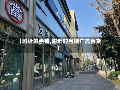 【附近的当铺,附近的当铺广晟百货】-第3张图片