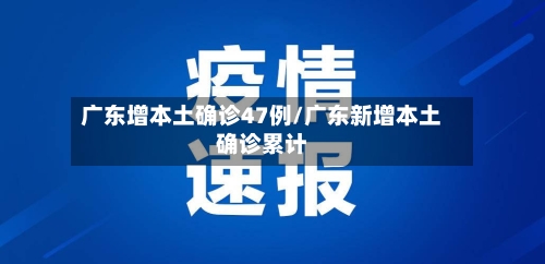广东增本土确诊47例/广东新增本土确诊累计