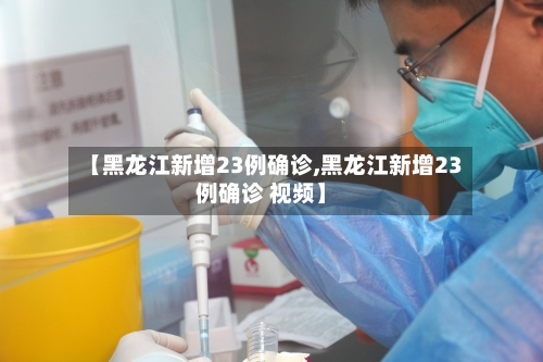【黑龙江新增23例确诊,黑龙江新增23例确诊 视频】