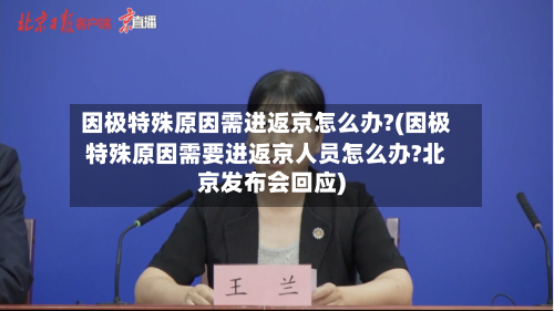因极特殊原因需进返京怎么办?(因极特殊原因需要进返京人员怎么办?北京发布会回应)-第2张图片