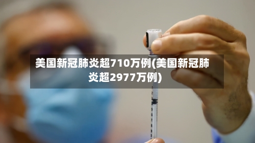 美国新冠肺炎超710万例(美国新冠肺炎超2977万例)