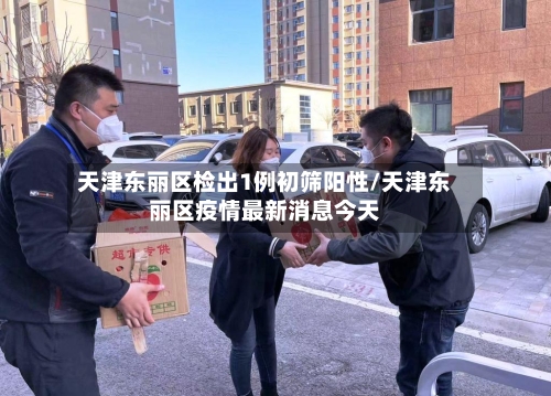 天津东丽区检出1例初筛阳性/天津东丽区疫情最新消息今天-第2张图片