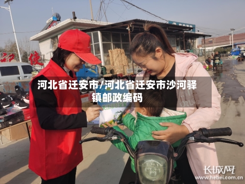 河北省迁安市/河北省迁安市沙河驿镇邮政编码-第2张图片