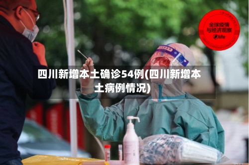 四川新增本土确诊54例(四川新增本土病例情况)