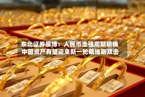 东北证券廖博:人民币走强周期明确 中国资产有望迎来新一轮戴维斯双击-第2张图片