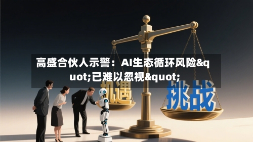 高盛合伙人示警:AI生态循环风险"已难以忽视"-第1张图片