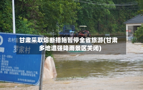 甘肃采取熔断措施暂停全省旅游(甘肃多地遭强降雨景区关闭)-第2张图片