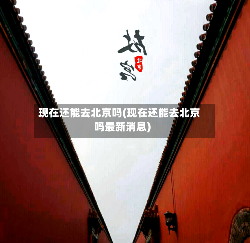 现在还能去北京吗(现在还能去北京吗最新消息)-第2张图片