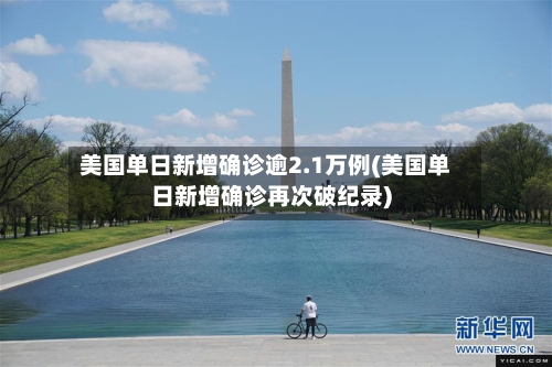 美国单日新增确诊逾2.1万例(美国单日新增确诊再次破纪录)-第2张图片