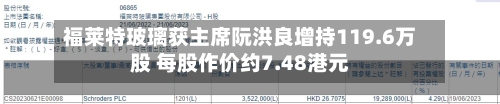 福莱特玻璃获主席阮洪良增持119.6万股 每股作价约7.48港元-第2张图片