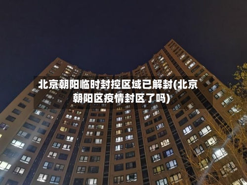 北京朝阳临时封控区域已解封(北京朝阳区疫情封区了吗)