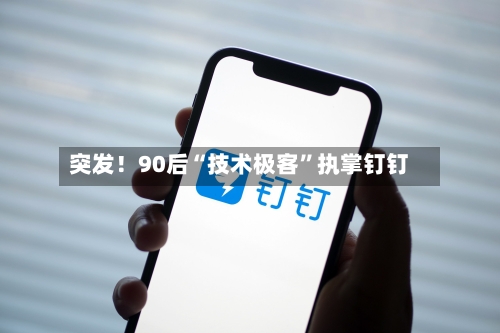 突发!90后“技术极客”执掌钉钉