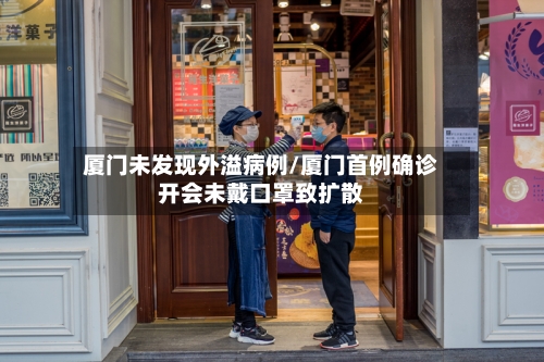 厦门未发现外溢病例/厦门首例确诊开会未戴口罩致扩散-第2张图片