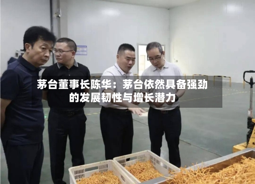 茅台董事长陈华：茅台依然具备强劲的发展韧性与增长潜力