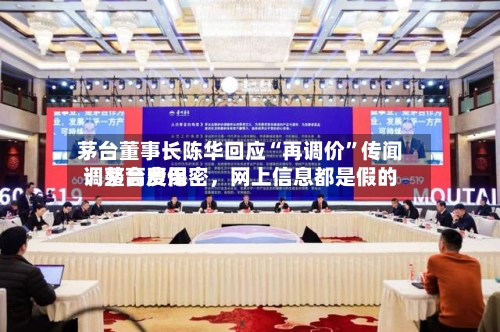 茅台董事长陈华回应“再调价”传闻：茅台费用调整高度保密，网上信息都是假的-第2张图片