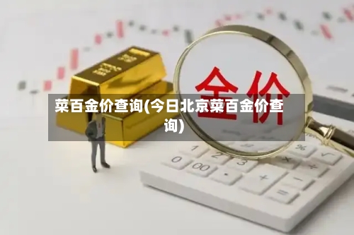 菜百金价查询(今日北京菜百金价查询)