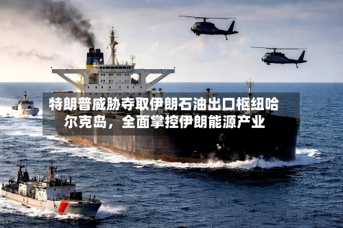 特朗普威胁夺取伊朗石油出口枢纽哈尔克岛	，全面掌控伊朗能源产业-第2张图片