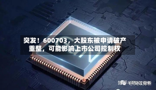突发！600703，大股东被申请破产重整，可能影响上市公司控制权