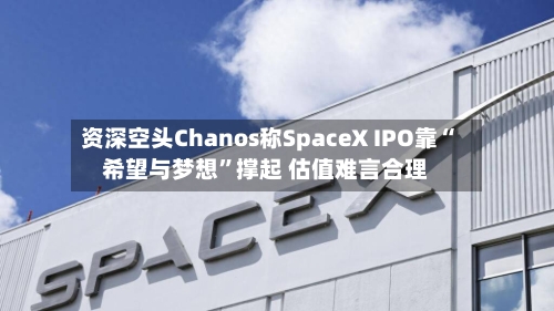 资深空头Chanos称SpaceX IPO靠“希望与梦想	”撑起 估值难言合理-第2张图片