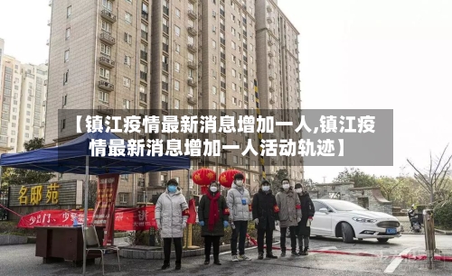 【镇江疫情最新消息增加一人,镇江疫情最新消息增加一人活动轨迹】