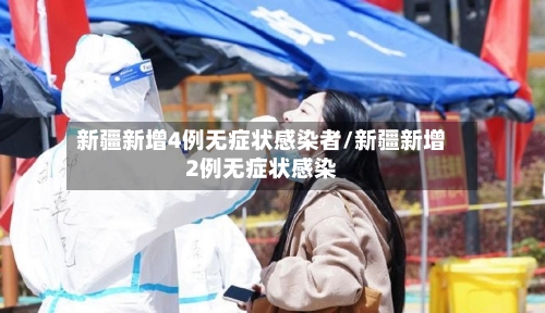 新疆新增4例无症状感染者/新疆新增2例无症状感染-第2张图片