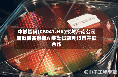 中微智码(08041.HK)拟与海南公司将就具备世界
潜力的实景及AI驱动微短剧项目开展合作-第3张图片