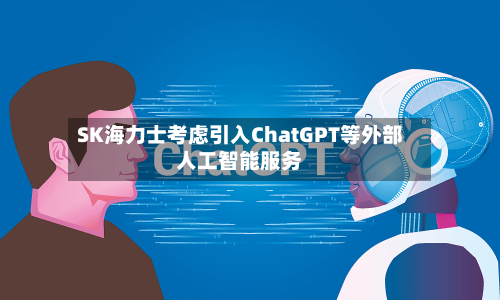 SK海力士考虑引入ChatGPT等外部人工智能服务