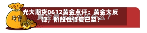 光大期货0612黄金点评:黄金大反弹,阶段性修复已至?