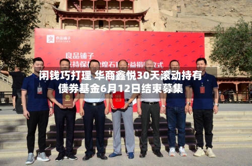 闲钱巧打理 华商鑫悦30天滚动持有债券基金6月12日结束募集