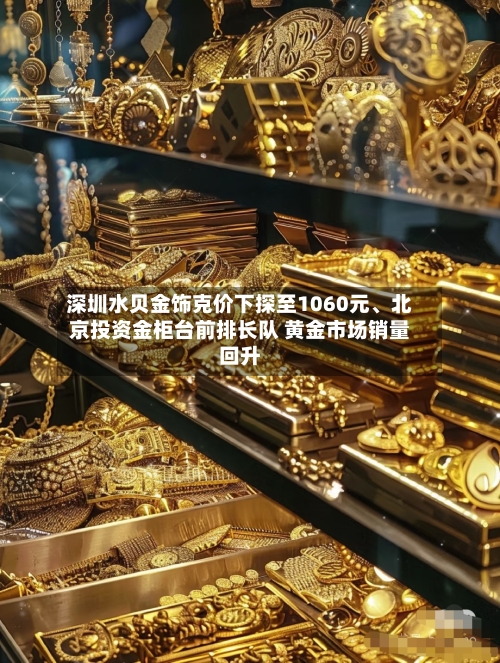 深圳水贝金饰克价下探至1060元、北京投资金柜台前排长队 黄金市场销量回升