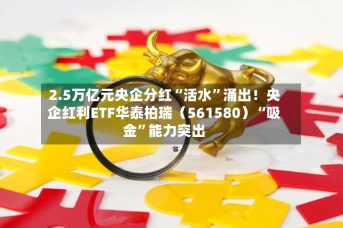 2.5万亿元央企分红“活水”涌出！央企红利ETF华泰柏瑞（561580）“吸金	”能力突出-第2张图片