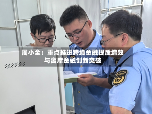 周小全:重点推进跨境金融提质增效与离岸金融创新突破