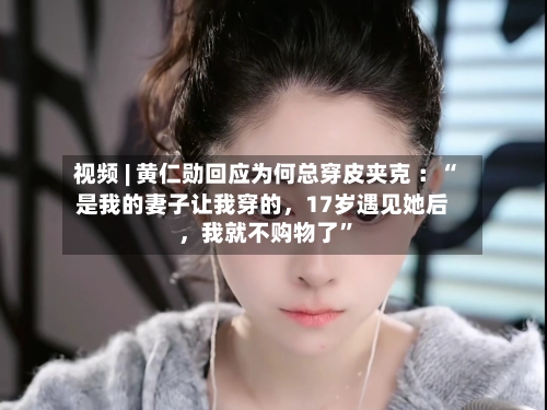 视频 | 黄仁勋回应为何总穿皮夹克 :“是我的妻子让我穿的,17岁遇见她后,我就不购物了”