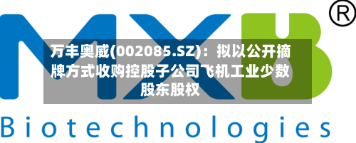 万丰奥威(002085.SZ)：拟以公开摘牌方式收购控股子公司飞机工业少数股东股权