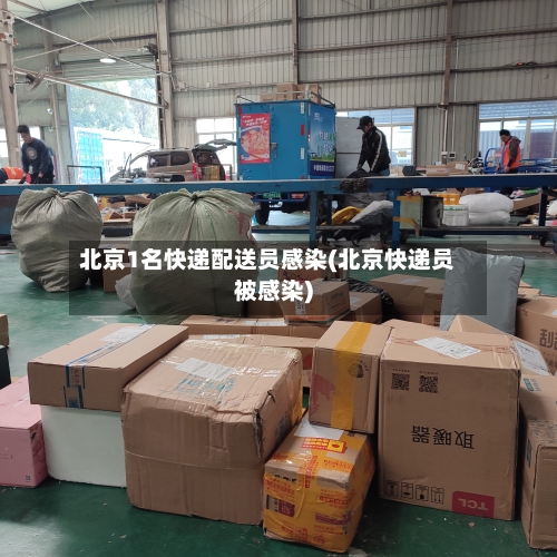 北京1名快递配送员感染(北京快递员被感染)