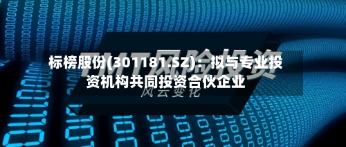 标榜股份(301181.SZ):拟与专业投资机构共同投资合伙企业