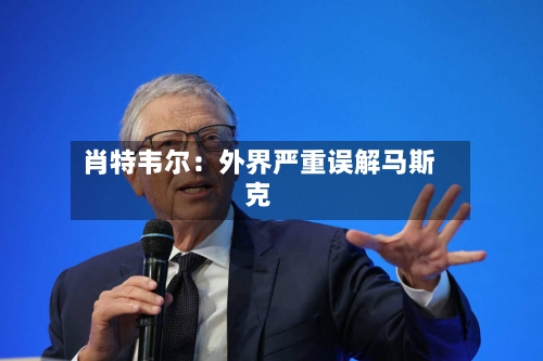 肖特韦尔:外界严重误解马斯克
