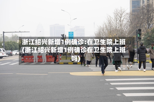 浙江绍兴新增1例确诊:在卫生院上班(浙江绍兴新增1例确诊在卫生院上班吗)-第2张图片