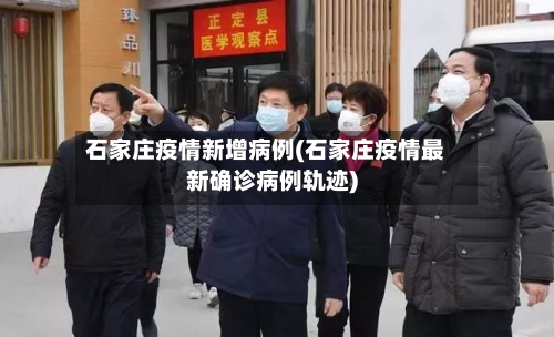 石家庄疫情新增病例(石家庄疫情最新确诊病例轨迹)