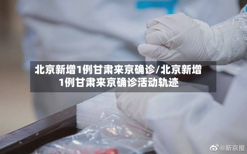 北京新增1例甘肃来京确诊/北京新增1例甘肃来京确诊活动轨迹