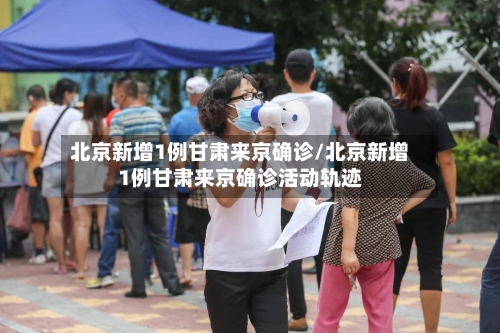 北京新增1例甘肃来京确诊/北京新增1例甘肃来京确诊活动轨迹-第2张图片