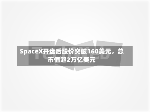 SpaceX开盘后股价突破160美元，总市值超2万亿美元