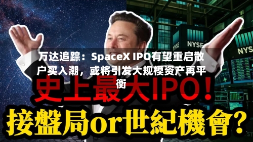 万达追踪：SpaceX IPO有望重启散户买入潮，或将引发大规模资产再平衡