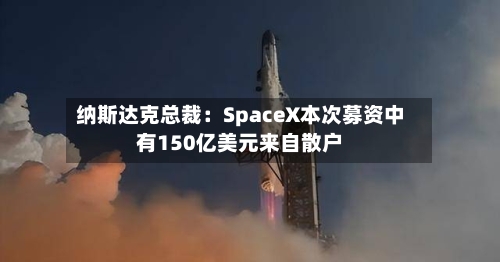 纳斯达克总裁：SpaceX本次募资中有150亿美元来自散户