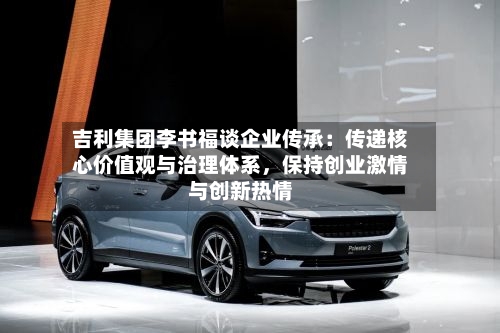 吉利集团李书福谈企业传承：传递核心价值观与治理体系，保持创业激情与创新热情-第3张图片