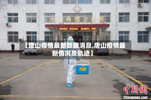 【唐山疫情最新数据消息,唐山疫情最新情况及轨迹】