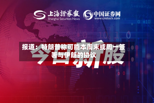 报道:特朗普称可能本周末或周一签署与伊朗的协议-第3张图片