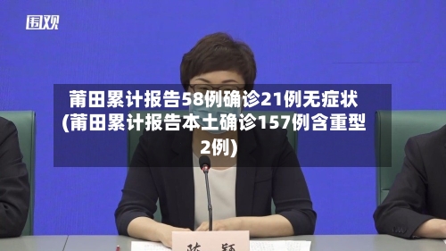 莆田累计报告58例确诊21例无症状(莆田累计报告本土确诊157例含重型2例)