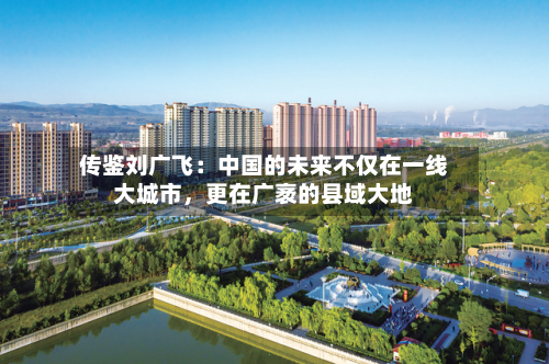 传鉴刘广飞：中国的未来不仅在一线大城市	，更在广袤的县域大地-第3张图片